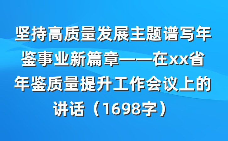 坚持高质量发展主题谱写年鉴事业新篇章——在xx省年鉴质量提升工作会议上的讲话（1698字）
