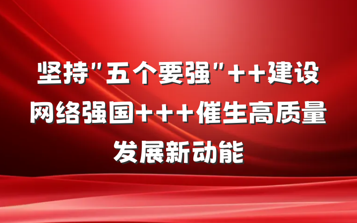坚持＂五个要强＂  建设网络强国   催生高质量发展新动能