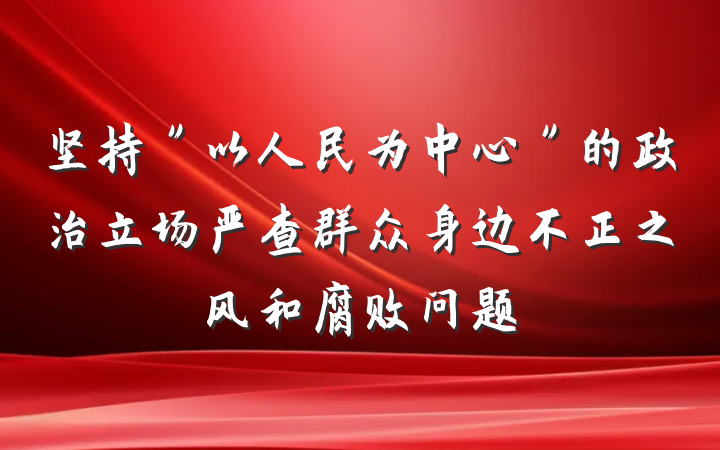 坚持＂以人民为中心＂的政治立场严查群众身边不正之风和腐败问题