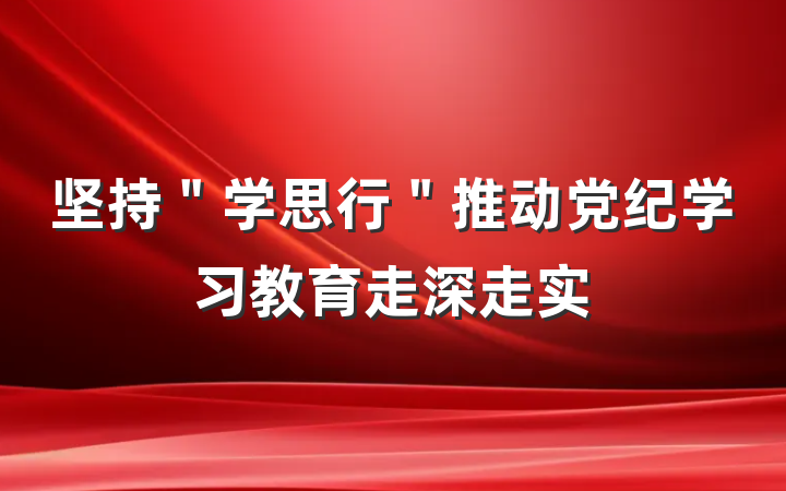 坚持＂学思行＂推动党纪学习教育走深走实