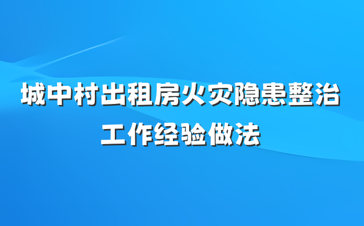 城中村出租房火灾隐患整治工作经验做法