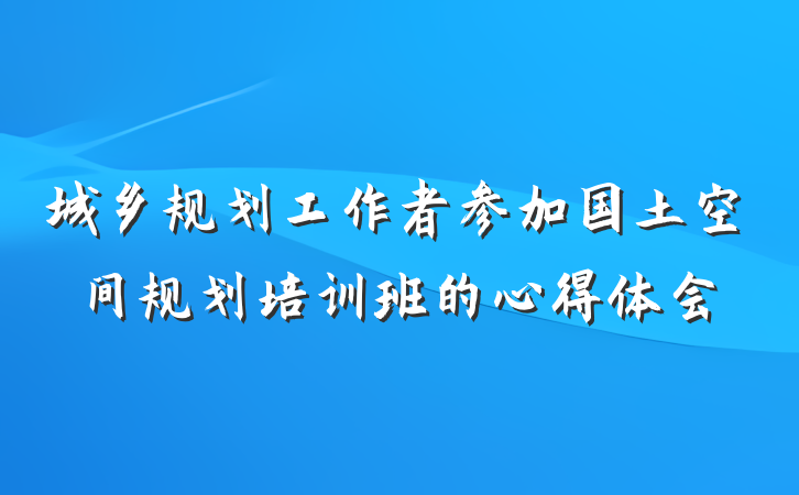 城乡规划工作者参加国土空间规划培训班的心得体会