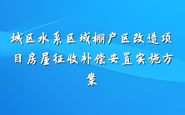 城区水系区域棚户区改造项目房屋征收补偿安置实施方案