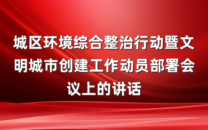 城区环境综合整治行动暨文明城市创建工作动员部署会议上的讲话