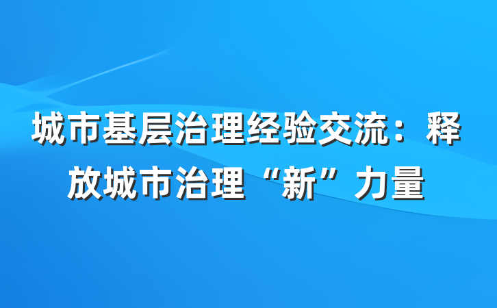 城市基层治理经验交流：释放城市治理“新”力量