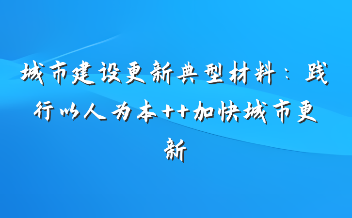 城市建设更新典型材料：践行以人为本  加快城市更新