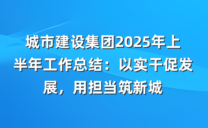 城市建设集团2025年上半年工作总结：以实干促发展，用担当筑新城