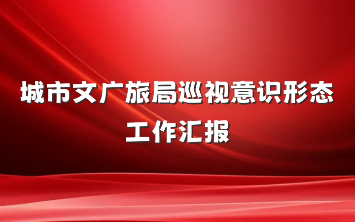 城市文广旅局巡视意识形态工作汇报