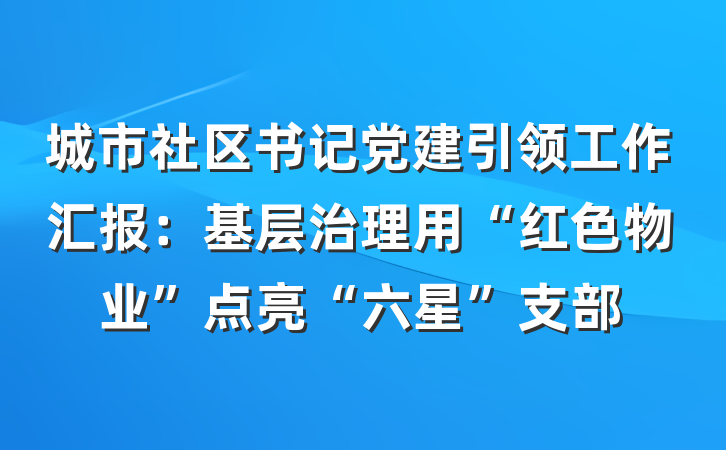 城市社区书记党建引领工作汇报：基层治理用“红色物业”点亮“六星”支部