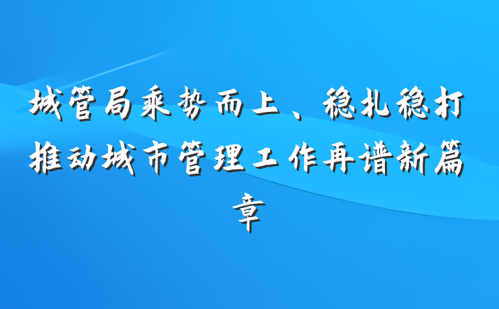 城管局乘势而上、稳扎稳打推动城市管理工作再谱新篇章