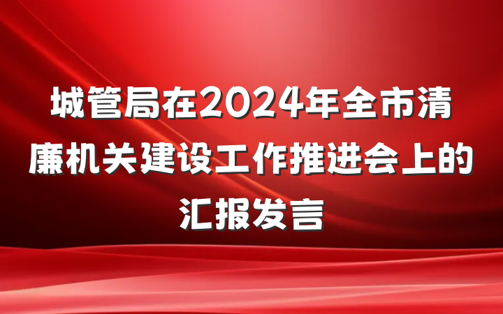 城管局在2024年全市清廉机关建设工作推进会上的汇报发言