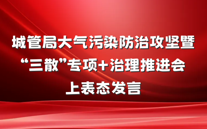 城管局大气污染防治攻坚暨“三散”专项 治理推进会上表态发言
