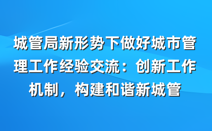 城管局新形势下做好城市管理工作经验交流：创新工作机制，构建和谐新城管