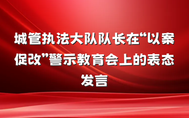 城管执法大队队长在“以案促改”警示教育会上的表态发言