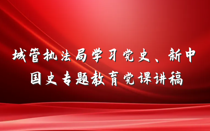 城管执法局学习党史、新中国史专题教育党课讲稿