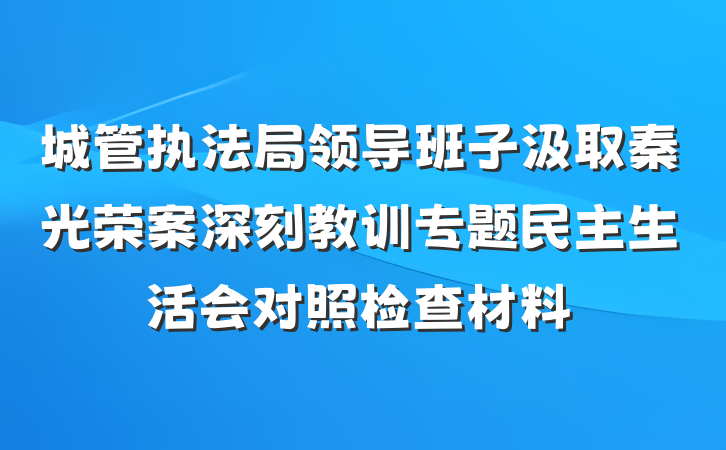 城管执法局领导班子汲取秦光荣案深刻教训专题民主生活会对照检查材料