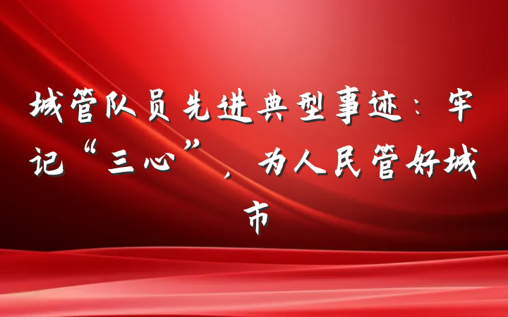 城管队员先进典型事迹：牢记“三心”，为人民管好城市