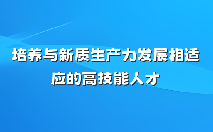 培养与新质生产力发展相适应的高技能人才