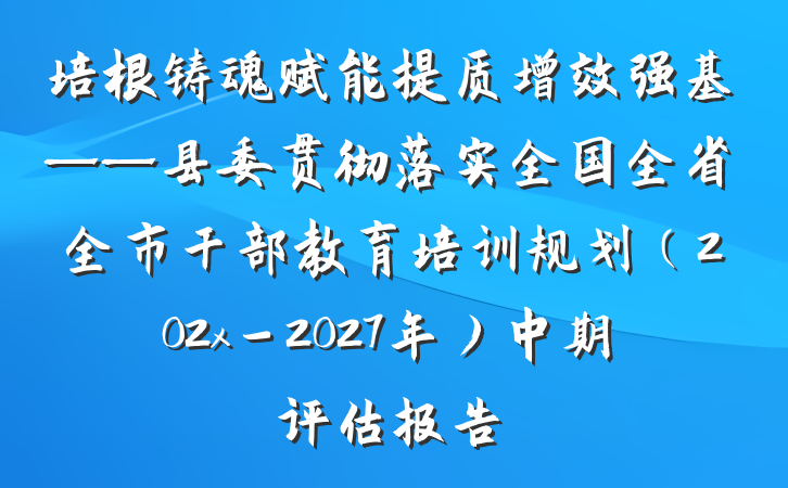 培根铸魂赋能提质增效强基——县委贯彻落实全国全省全市干部教育培训规划（202x－2027年）中期评估报告