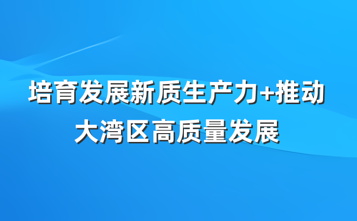 培育发展新质生产力 推动大湾区高质量发展