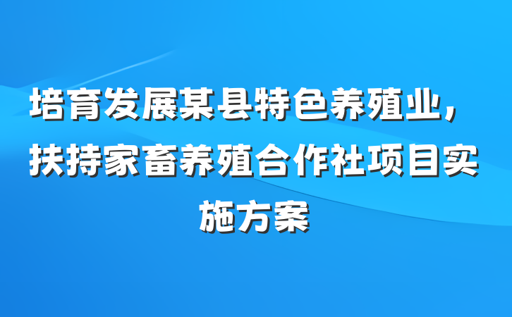 培育发展某县特色养殖业，扶持家畜养殖合作社项目实施方案