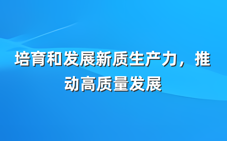 培育和发展新质生产力，推动高质量发展