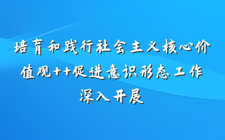 培育和践行社会主义核心价值观  促进意识形态工作深入开展