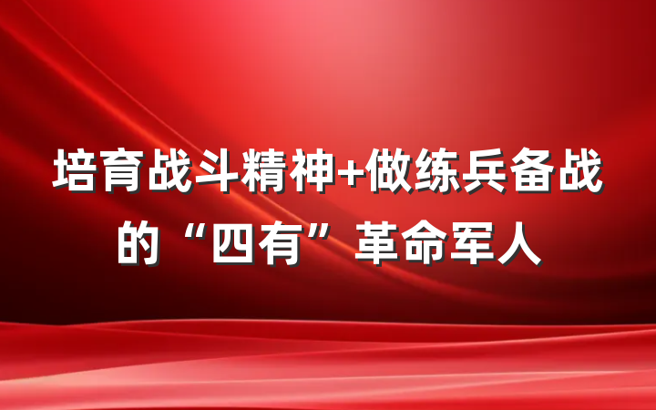 培育战斗精神 做练兵备战的“四有”革命军人