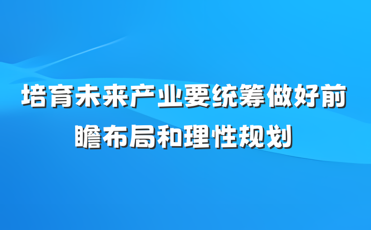 培育未来产业要统筹做好前瞻布局和理性规划