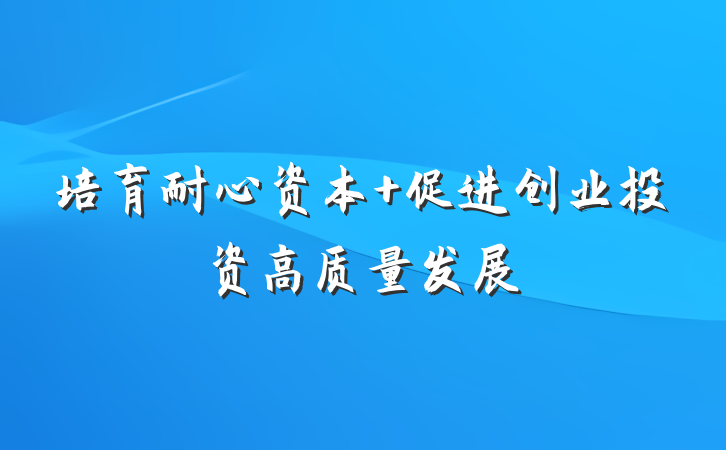 培育耐心资本 促进创业投资高质量发展