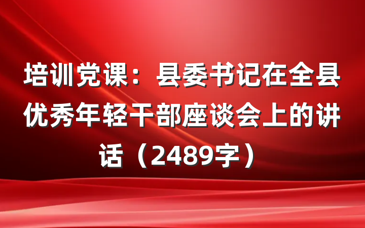 培训党课：县委书记在全县优秀年轻干部座谈会上的讲话（2489字）