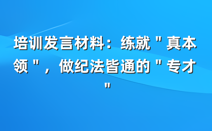 培训发言材料：练就＂真本领＂，做纪法皆通的＂专才＂