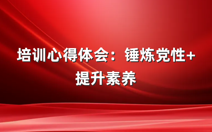 培训心得体会：锤炼党性 提升素养