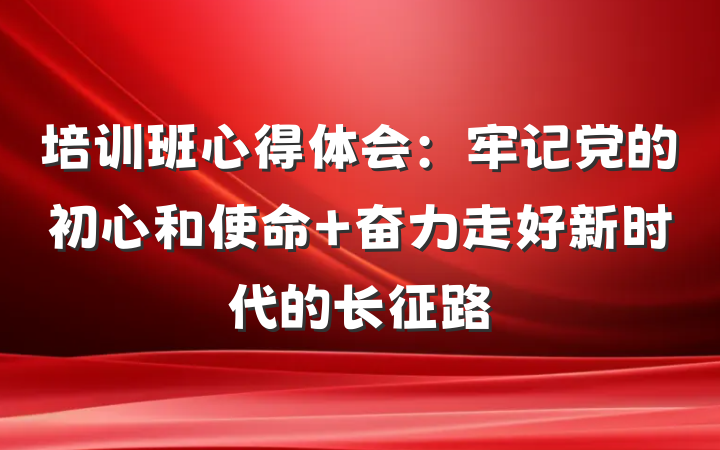 培训班心得体会：牢记党的初心和使命 奋力走好新时代的长征路