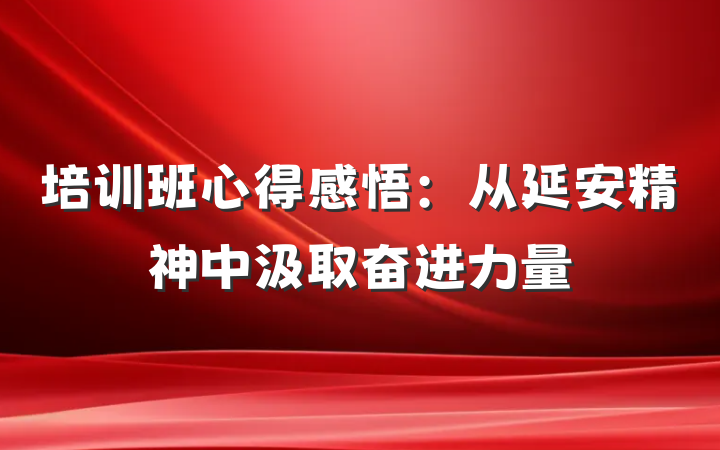 培训班心得感悟：从延安精神中汲取奋进力量