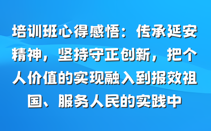 培训班心得感悟：传承延安精神，坚持守正创新，把个人价值的实现融入到报效祖国、服务人民的实践中