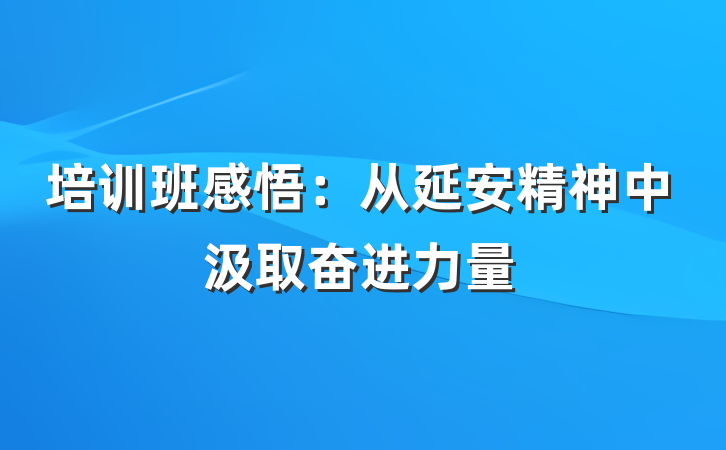 培训班感悟：从延安精神中汲取奋进力量