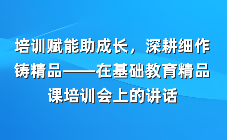 培训赋能助成长，深耕细作铸精品——在基础教育精品课培训会上的讲话