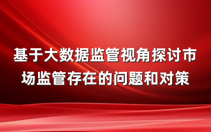 基于大数据监管视角探讨市场监管存在的问题和对策