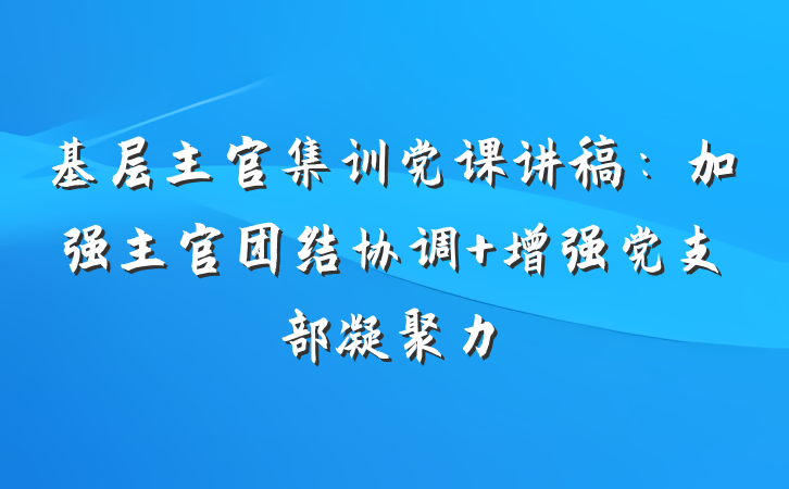 基层主官集训党课讲稿：加强主官团结协调 增强党支部凝聚力