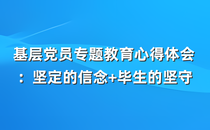 基层党员专题教育心得体会：坚定的信念 毕生的坚守