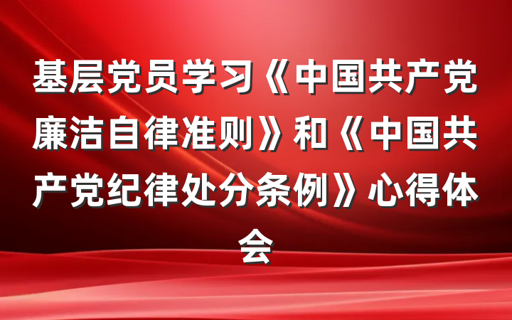 基层党员学习《中国共产党廉洁自律准则》和《中国共产党纪律处分条例》心得体会