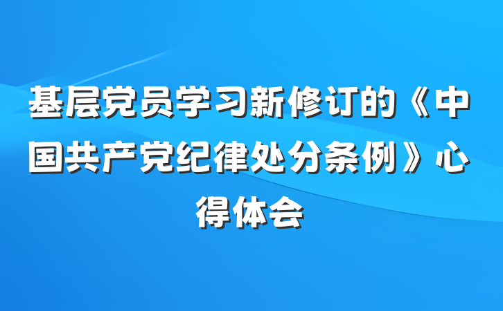 基层党员学习新修订的《中国共产党纪律处分条例》心得体会