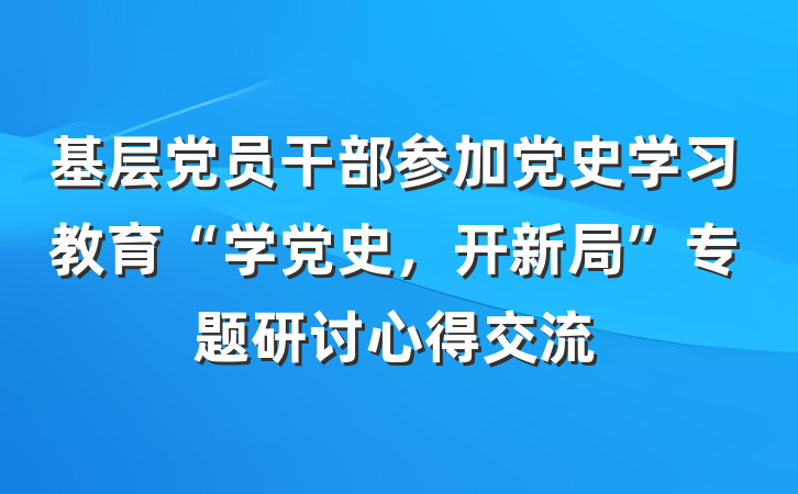 基层党员干部参加党史学习教育“学党史，开新局”专题研讨心得交流
