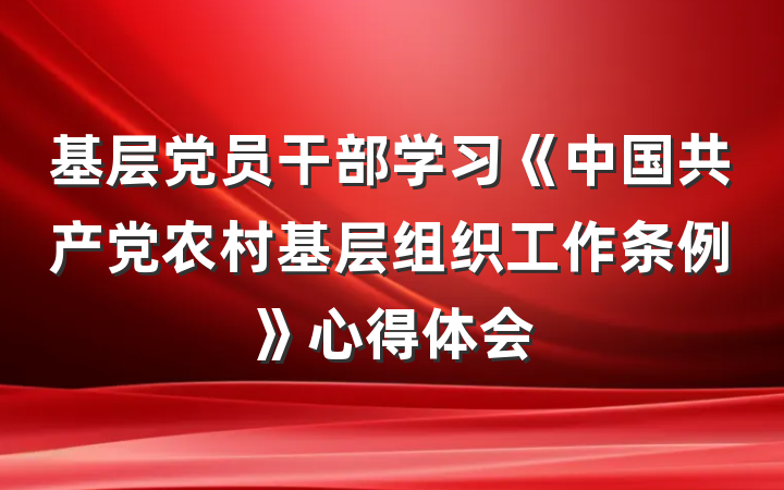 基层党员干部学习《中国共产党农村基层组织工作条例》心得体会