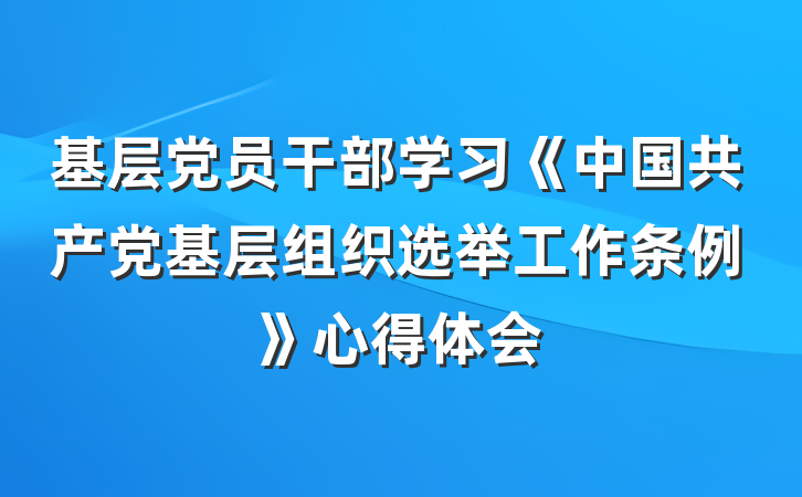 基层党员干部学习《中国共产党基层组织选举工作条例》心得体会