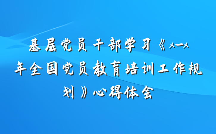 基层党员干部学习《x-x年全国党员教育培训工作规划》心得体会