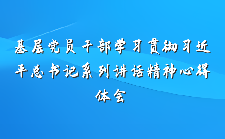 基层党员干部学习贯彻习近平总书记系列讲话精神心得体会