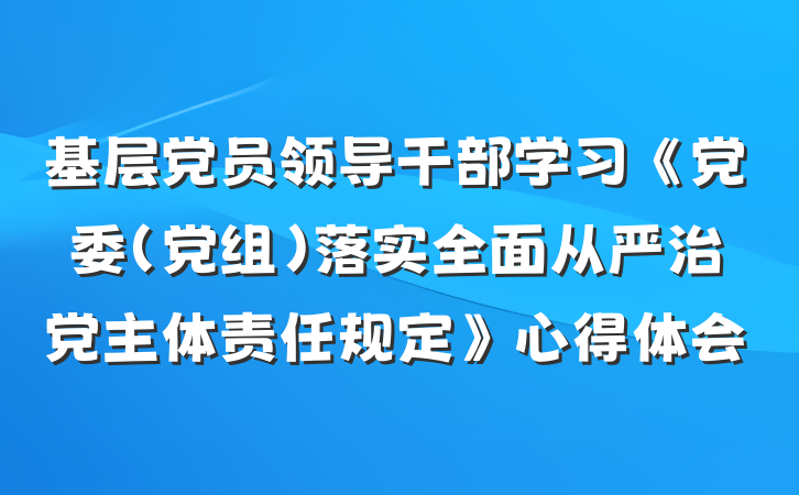 基层党员领导干部学习《党委（党组）落实全面从严治党主体责任规定》心得体会