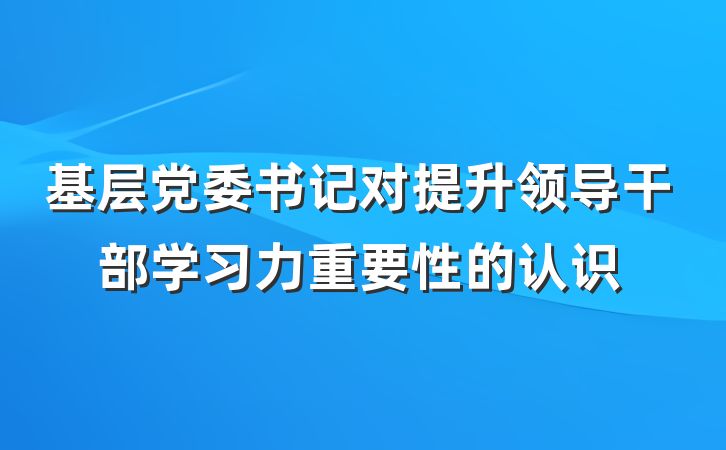 基层党委书记对提升领导干部学习力重要性的认识